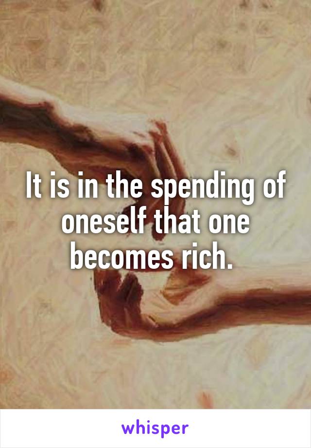 It is in the spending of oneself that one becomes rich. 