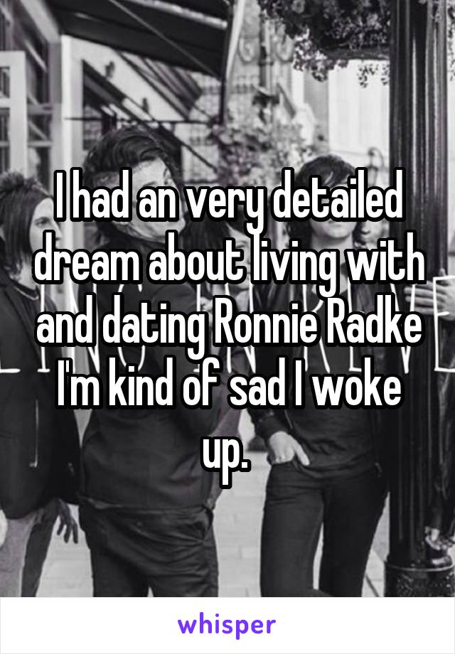 I had an very detailed dream about living with and dating Ronnie Radke I'm kind of sad I woke up. 
