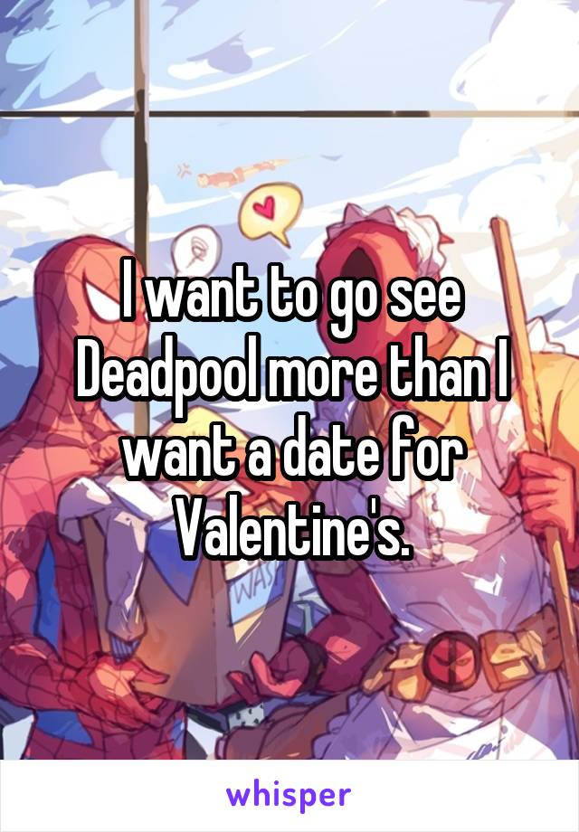 I want to go see Deadpool more than I want a date for Valentine's.