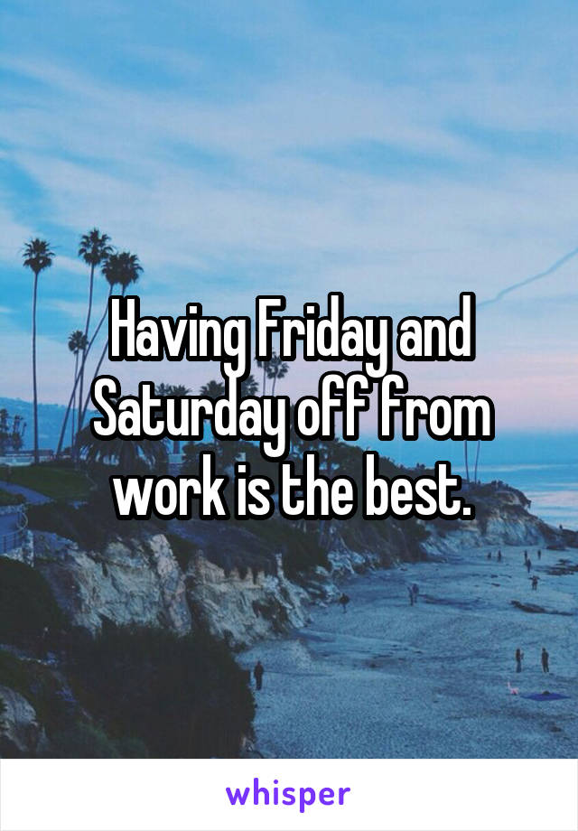 Having Friday and Saturday off from work is the best.