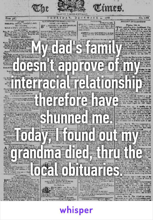 My dad's family doesn't approve of my interracial relationship therefore have shunned me.
Today, I found out my grandma died, thru the local obituaries.