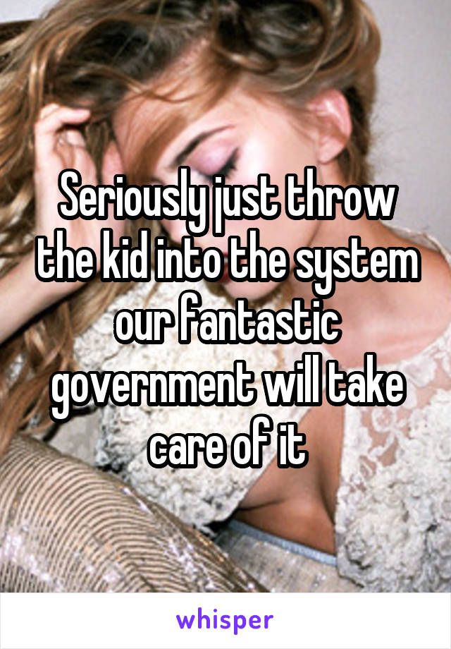 Seriously just throw the kid into the system our fantastic government will take care of it