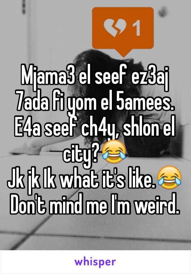 Mjama3 el seef ez3aj 7ada fi yom el 5amees.
E4a seef ch4y, shlon el city?😂
Jk jk Ik what it's like.😂
Don't mind me I'm weird.