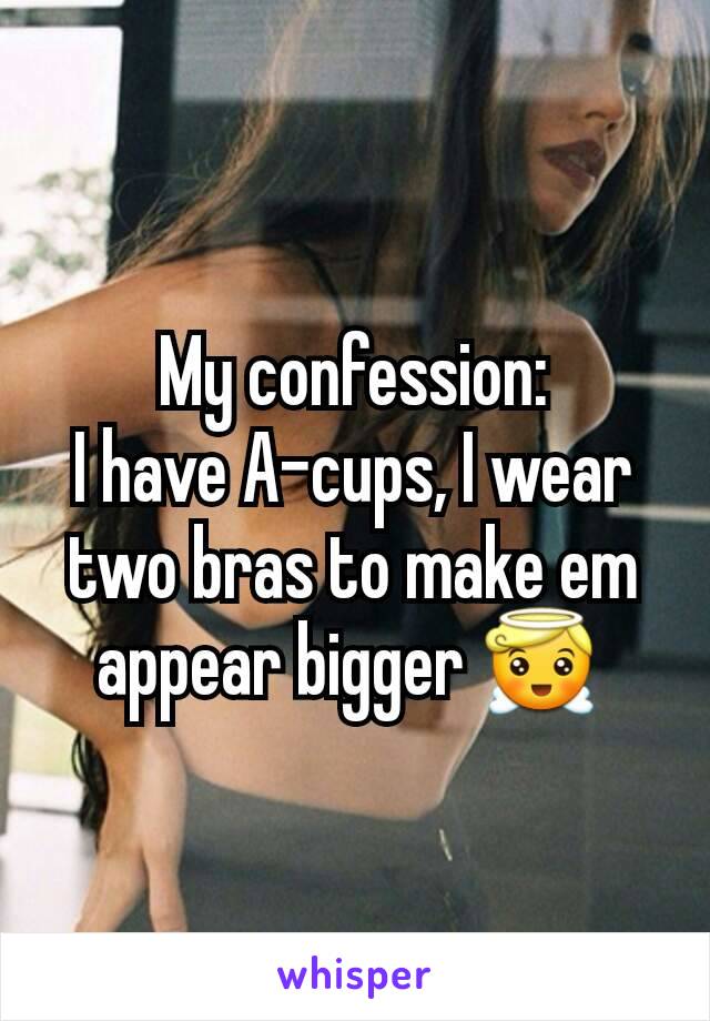 My confession:
I have A-cups, I wear two bras to make em appear bigger 😇 