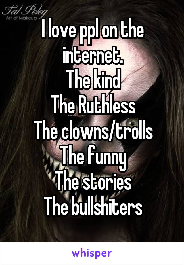 I love ppl on the internet.
The kind
The Ruthless
The clowns/trolls
The funny
The stories
The bullshiters
