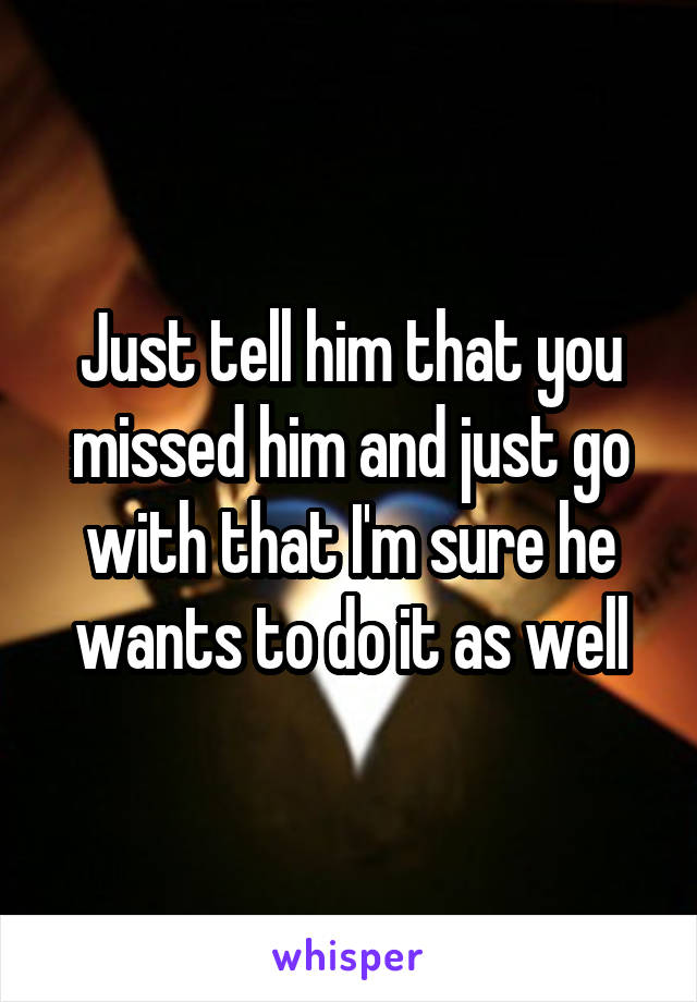 Just tell him that you missed him and just go with that I'm sure he wants to do it as well