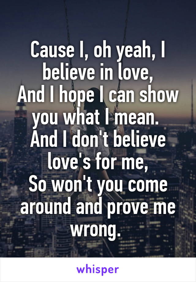 Cause I, oh yeah, I believe in love,
And I hope I can show you what I mean. 
And I don't believe love's for me,
So won't you come around and prove me wrong. 