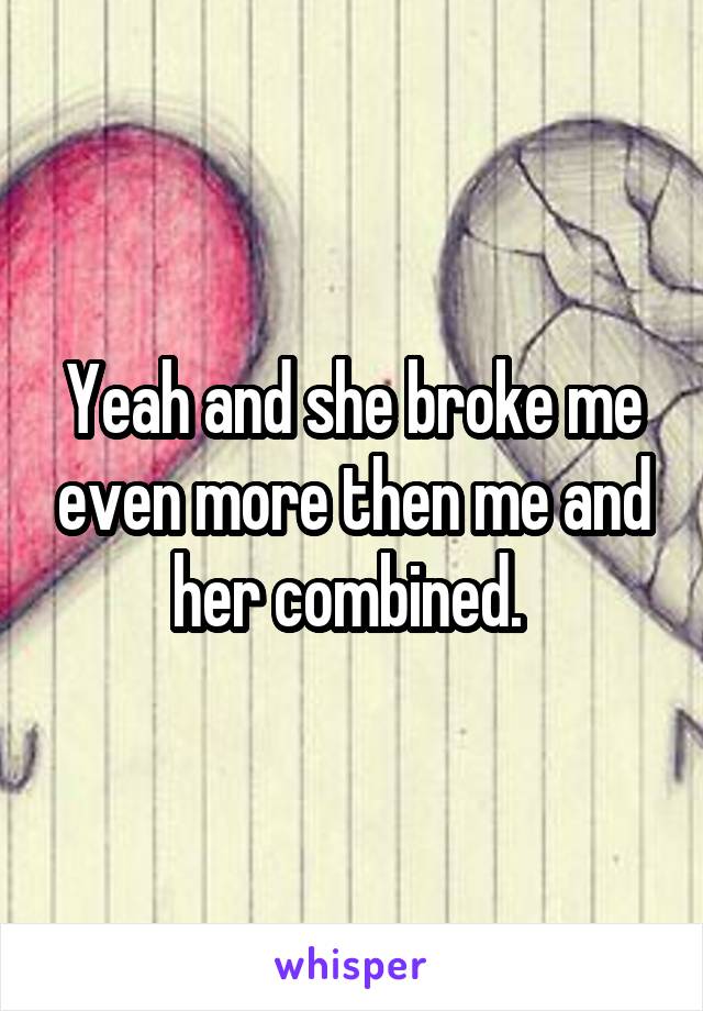 Yeah and she broke me even more then me and her combined. 