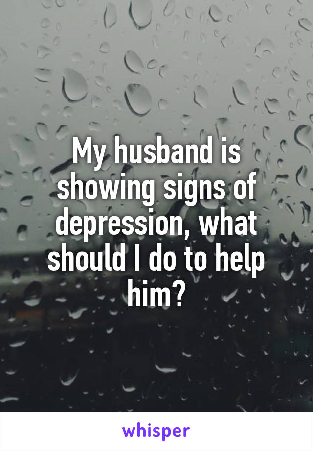 My husband is showing signs of depression, what should I do to help him?