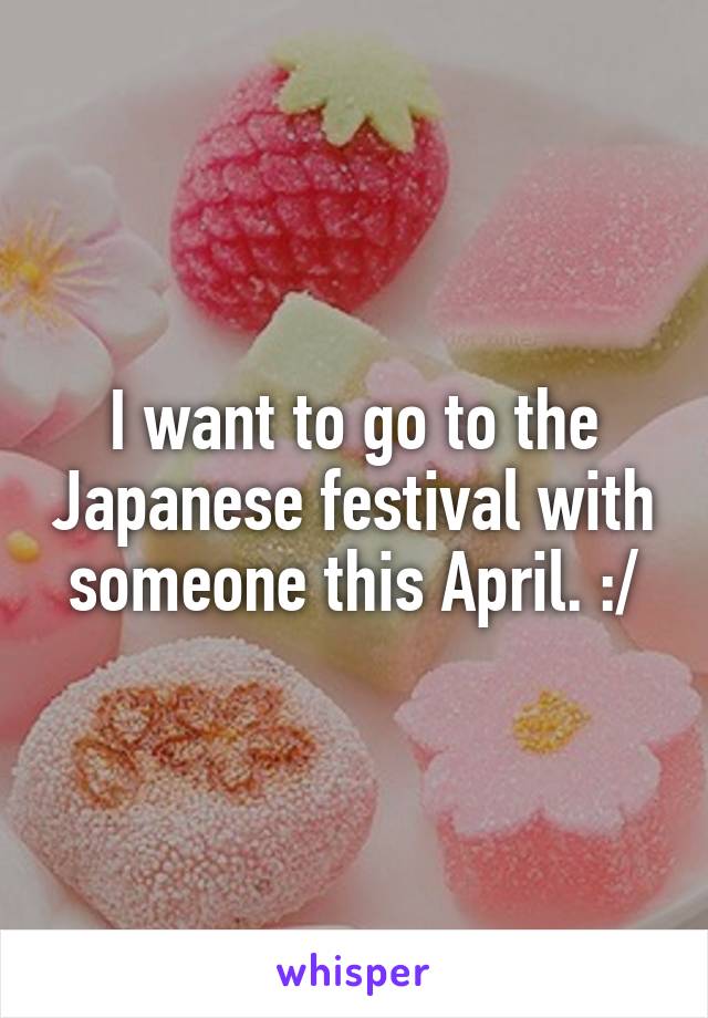 I want to go to the Japanese festival with someone this April. :/