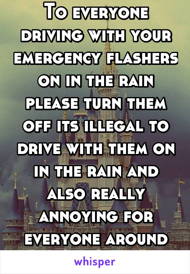 To everyone driving with your emergency flashers on in the rain please turn them off its illegal to drive with them on in the rain and also really annoying for everyone around you