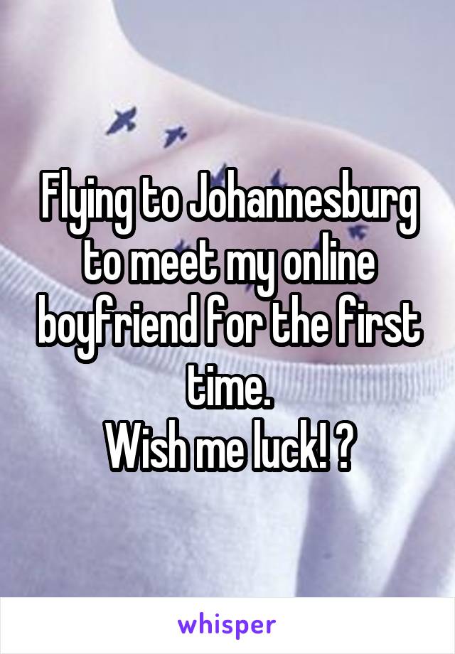Flying to Johannesburg to meet my online boyfriend for the first time.
Wish me luck! 😍