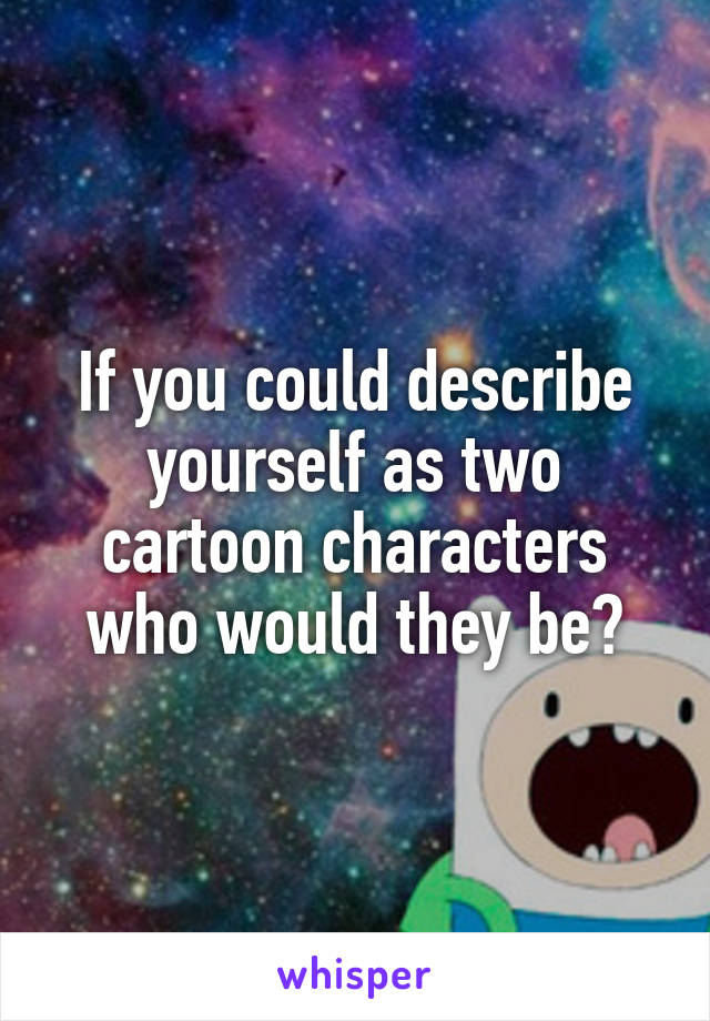 If you could describe yourself as two cartoon characters who would they be?