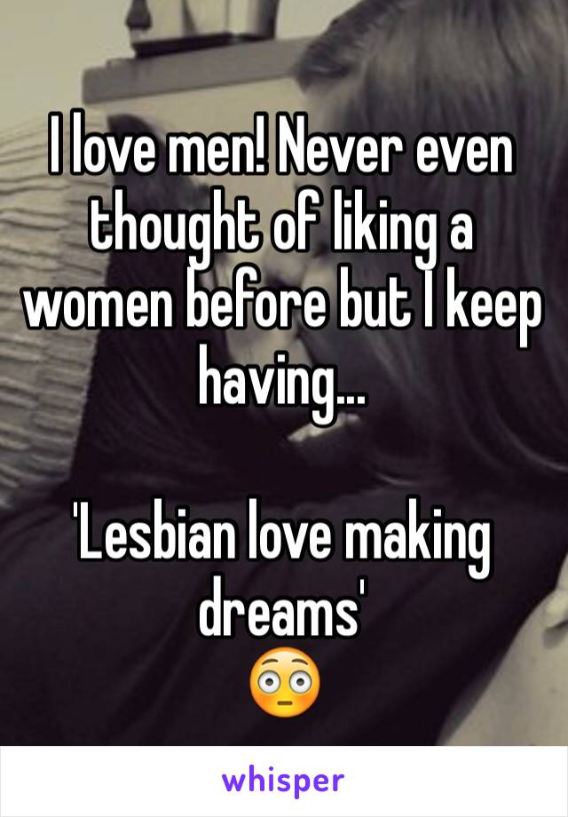 I love men! Never even thought of liking a women before but I keep having...

'Lesbian love making dreams' 
😳