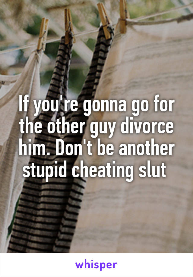 If you're gonna go for the other guy divorce him. Don't be another stupid cheating slut 