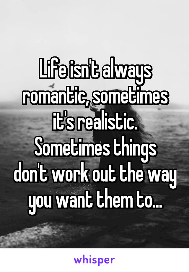 Life isn't always romantic, sometimes it's realistic.
Sometimes things don't work out the way you want them to...