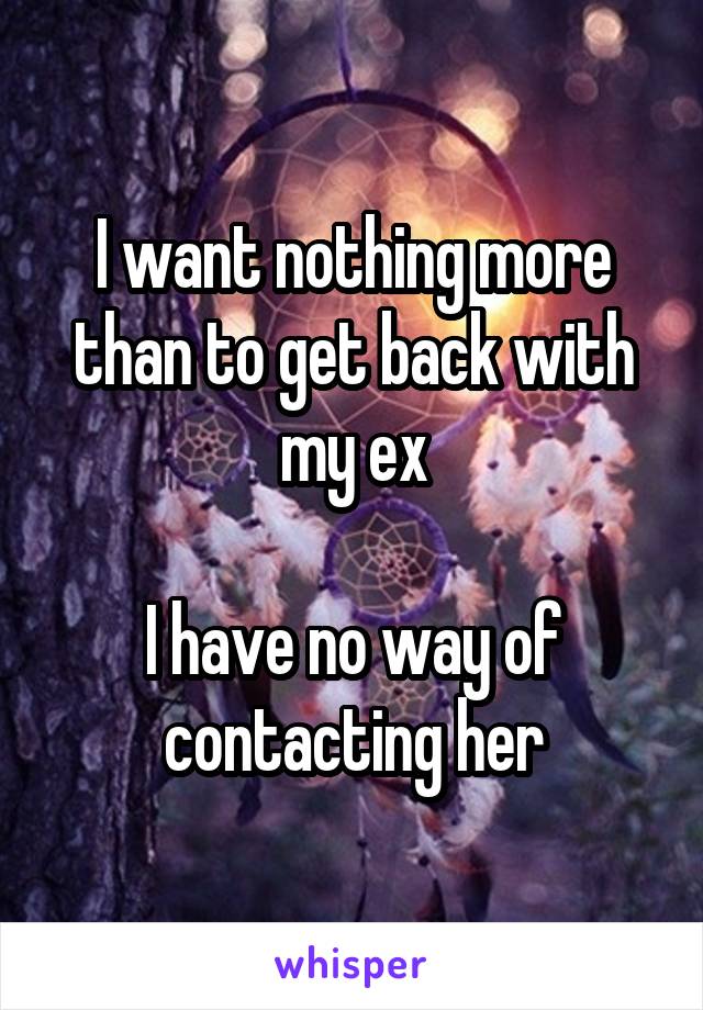 I want nothing more than to get back with my ex

I have no way of contacting her