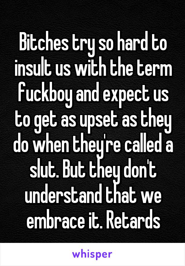Bitches try so hard to insult us with the term fuckboy and expect us to get as upset as they do when they're called a slut. But they don't understand that we embrace it. Retards