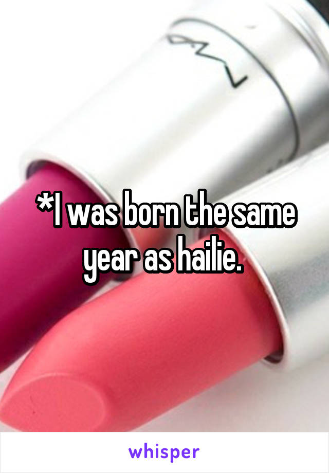 *I was born the same year as hailie. 
