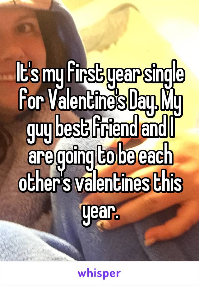 It's my first year single for Valentine's Day. My guy best friend and I are going to be each other's valentines this year.
