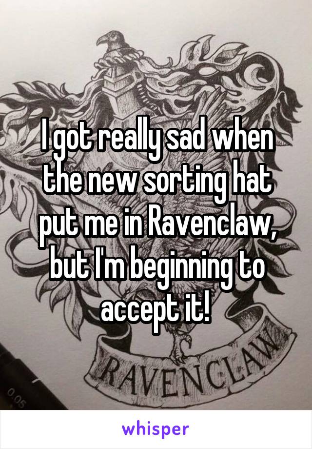 I got really sad when the new sorting hat put me in Ravenclaw, but I'm beginning to accept it! 