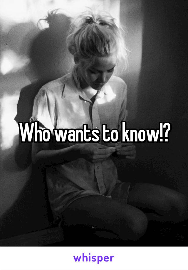 Who wants to know!?