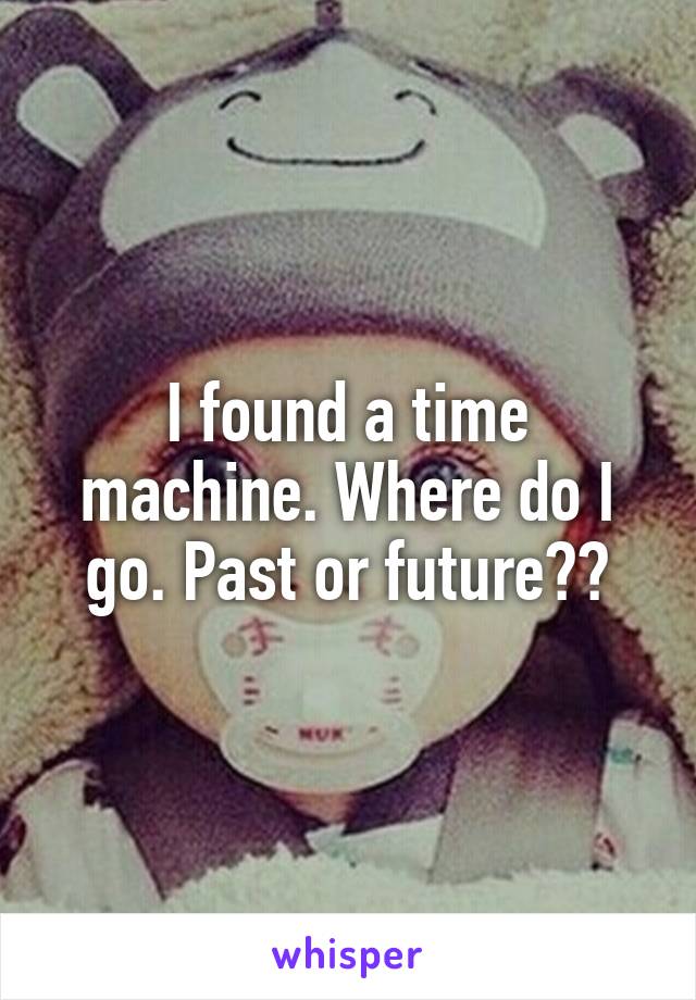 I found a time machine. Where do I go. Past or future??