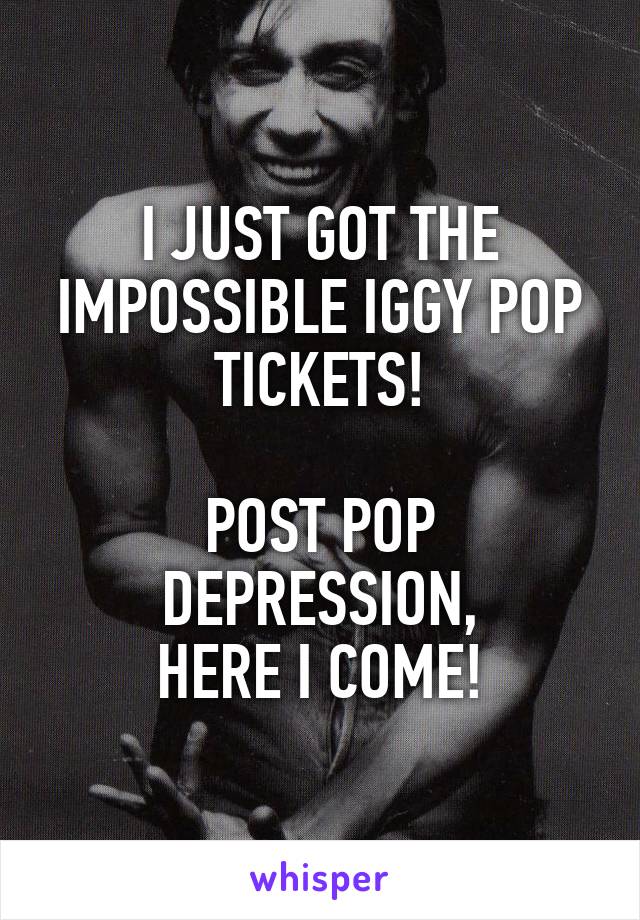 I JUST GOT THE IMPOSSIBLE IGGY POP TICKETS!

POST POP DEPRESSION,
HERE I COME!