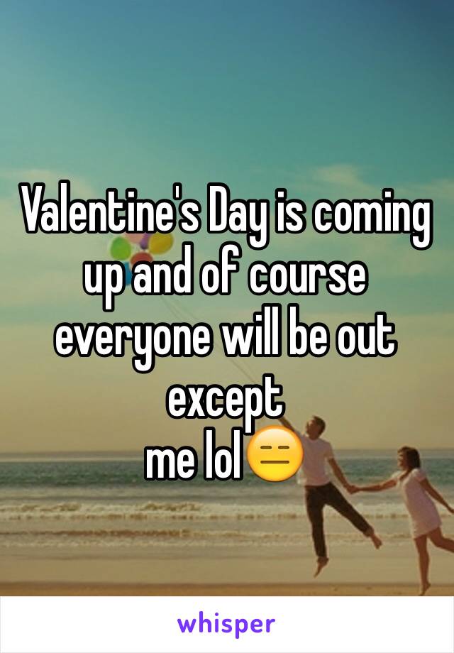 Valentine's Day is coming up and of course everyone will be out except
me lol😑