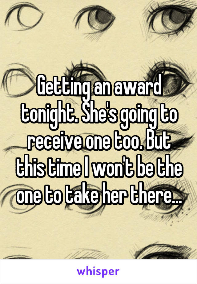 Getting an award tonight. She's going to receive one too. But this time I won't be the one to take her there...