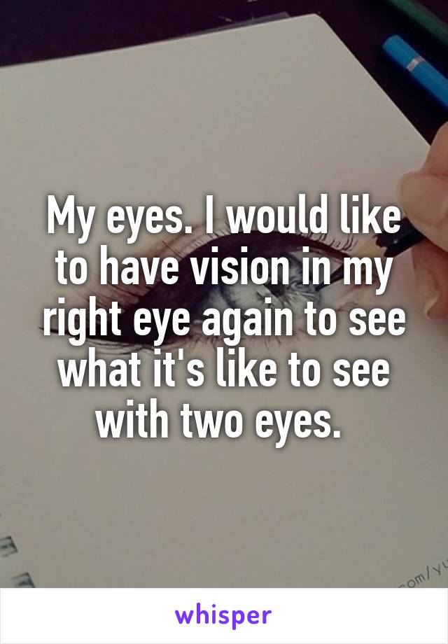 My eyes. I would like to have vision in my right eye again to see what it's like to see with two eyes. 