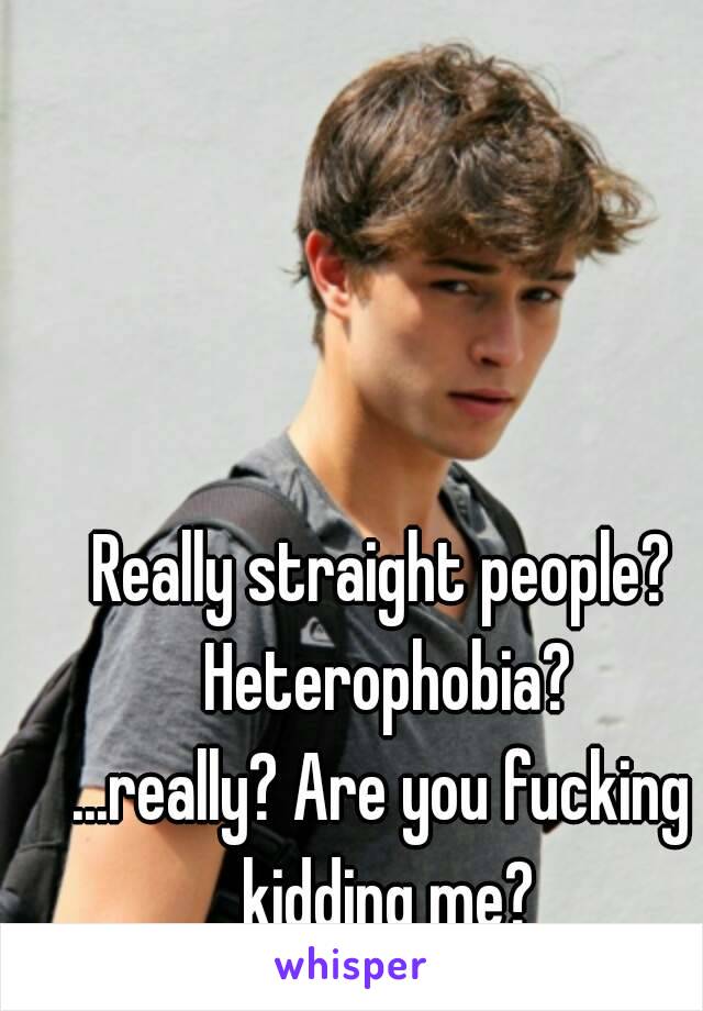 Really straight people? Heterophobia?
...really? Are you fucking kidding me?
