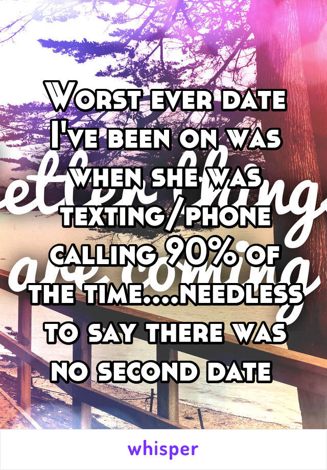 Worst ever date I've been on was when she was texting/phone calling 90% of the time....needless to say there was no second date 
