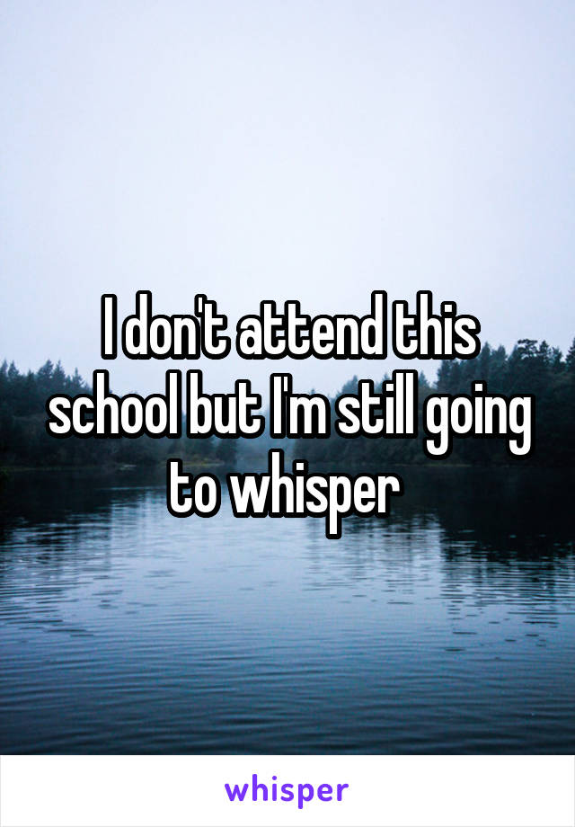 I don't attend this school but I'm still going to whisper 