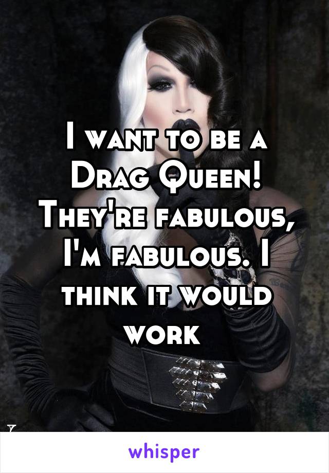 I want to be a Drag Queen! They're fabulous, I'm fabulous. I think it would work 