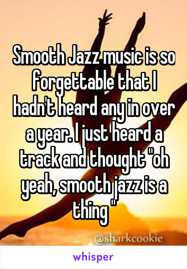 Smooth Jazz music is so forgettable that I hadn't heard any in over a year. I just heard a track and thought "oh yeah, smooth jazz is a thing "