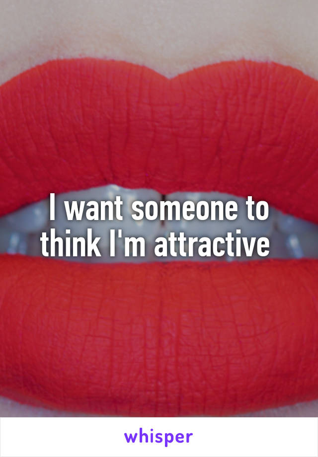 I want someone to think I'm attractive 
