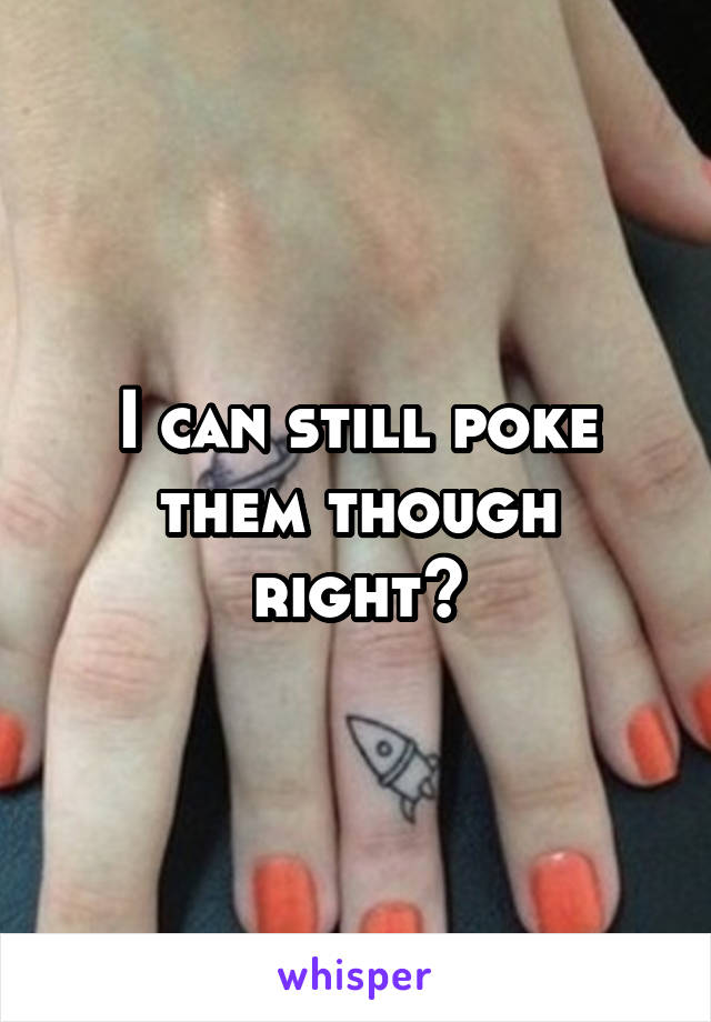 I can still poke them though right?