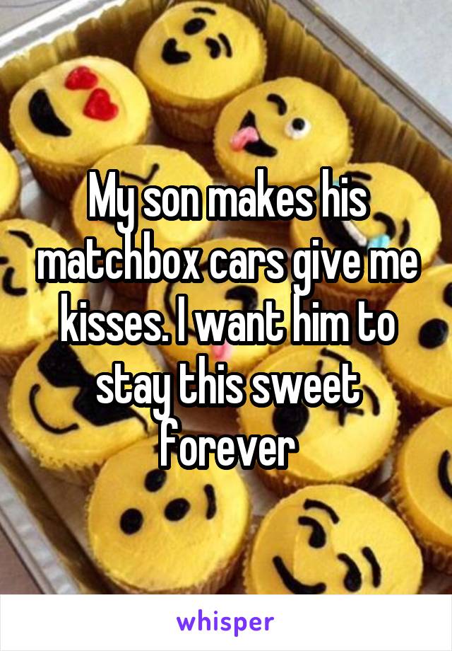 My son makes his matchbox cars give me kisses. I want him to stay this sweet forever