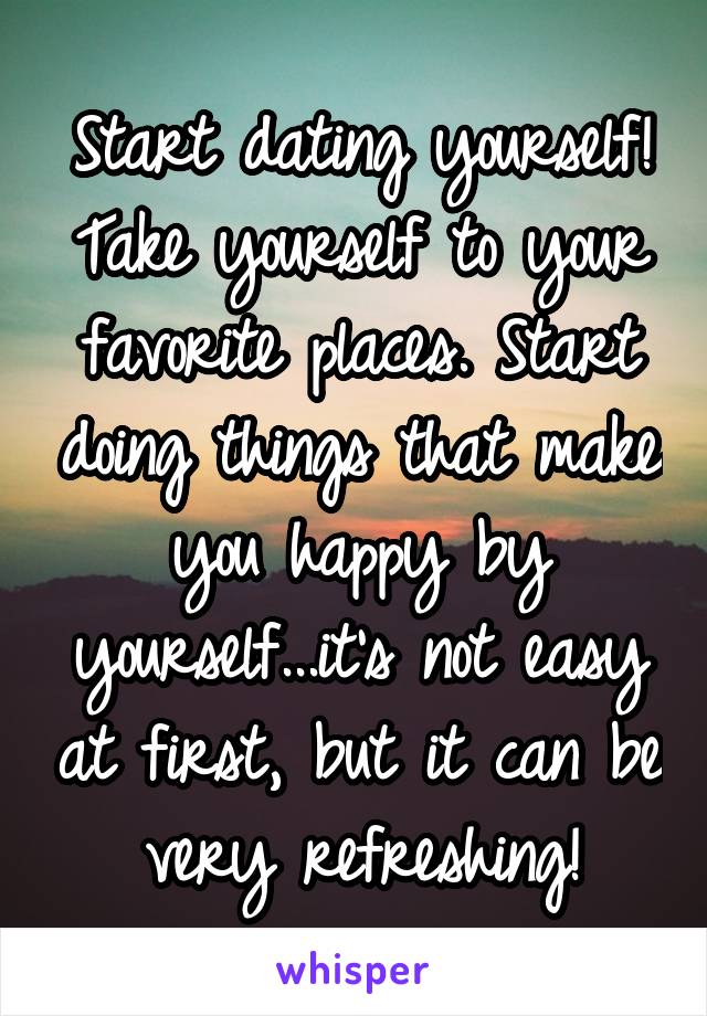 Start dating yourself! Take yourself to your favorite places. Start doing things that make you happy by yourself...it's not easy at first, but it can be very refreshing!
