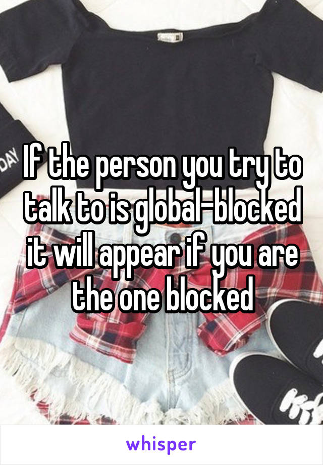 If the person you try to talk to is global-blocked it will appear if you are the one blocked