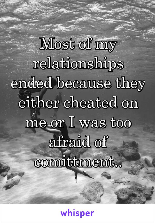 Most of my relationships ended because they either cheated on me or I was too afraid of comittment..
