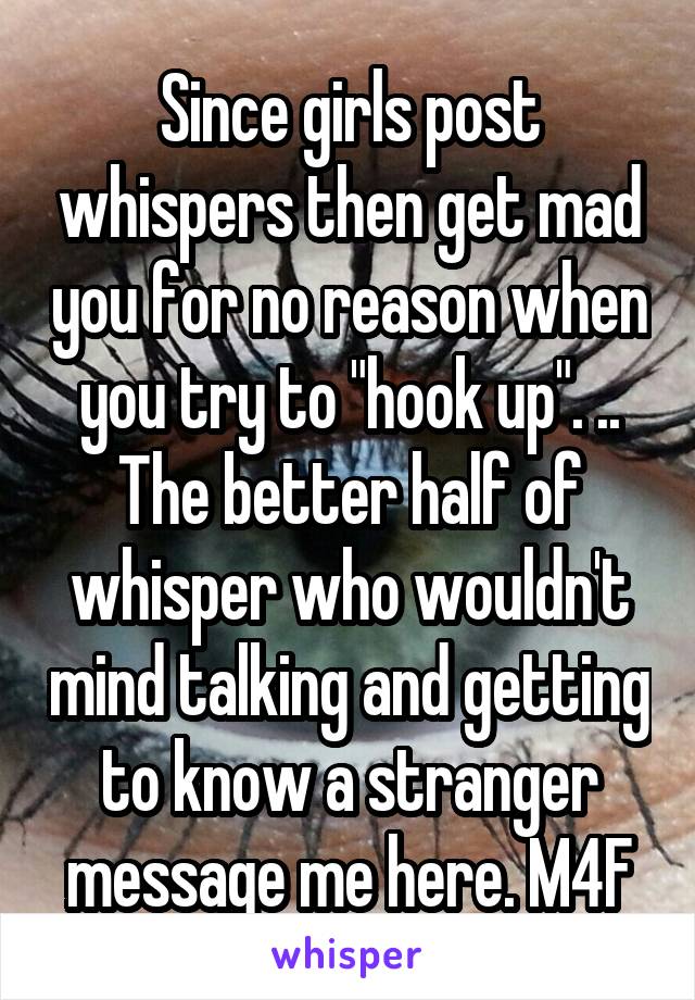 Since girls post whispers then get mad you for no reason when you try to "hook up". .. The better half of whisper who wouldn't mind talking and getting to know a stranger message me here. M4F