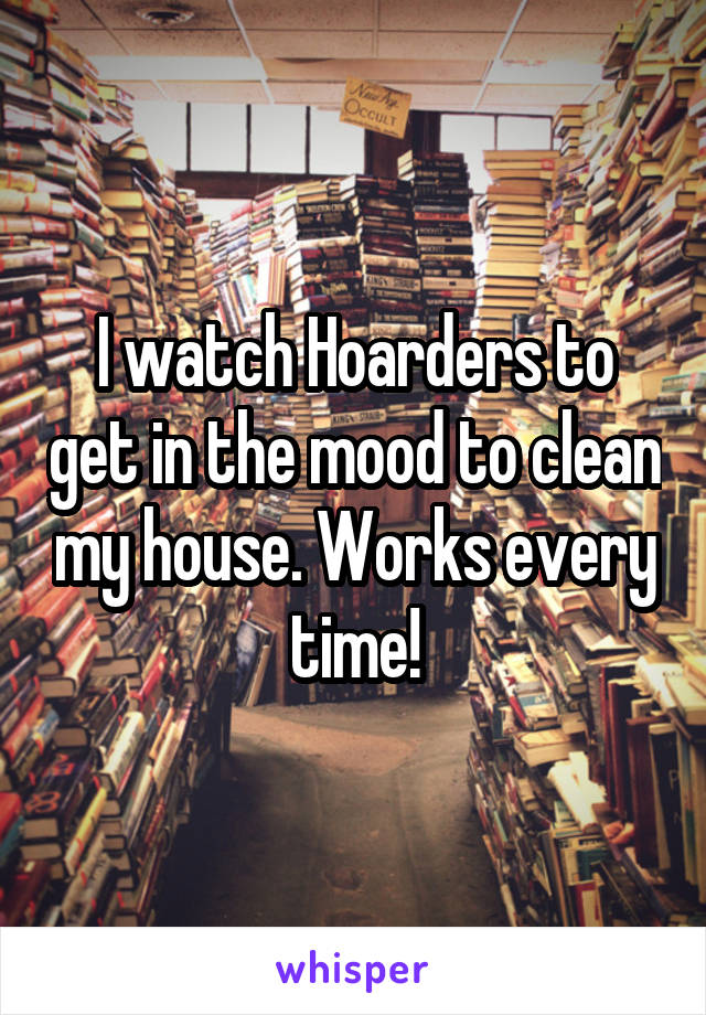 I watch Hoarders to get in the mood to clean my house. Works every time!