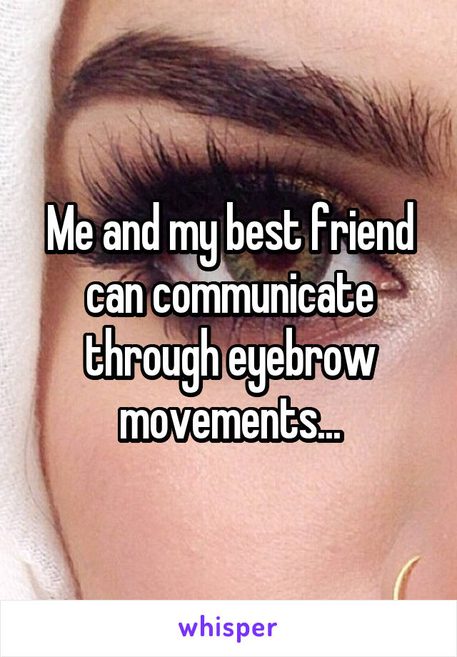 Me and my best friend can communicate through eyebrow movements...