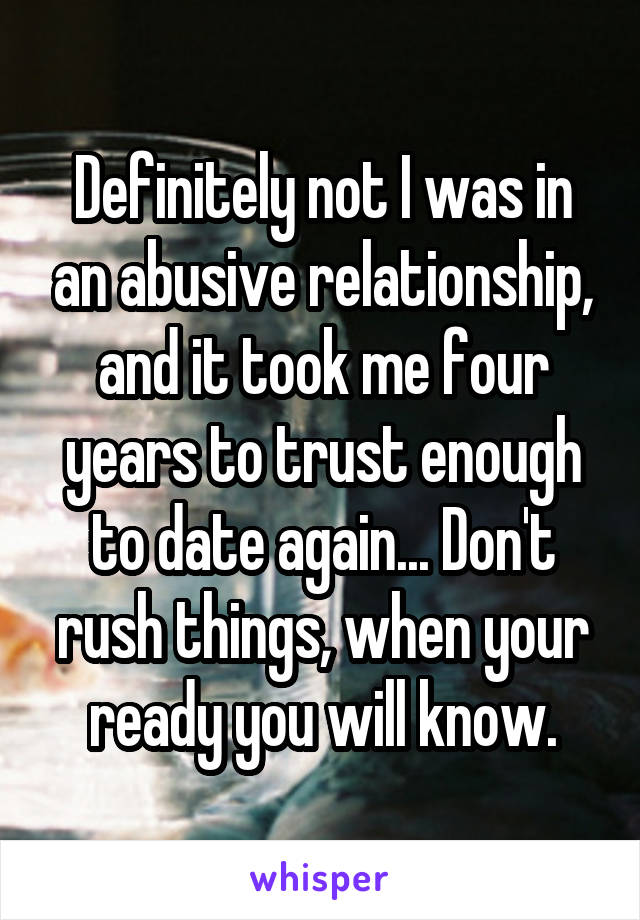 Definitely not I was in an abusive relationship, and it took me four years to trust enough to date again... Don't rush things, when your ready you will know.