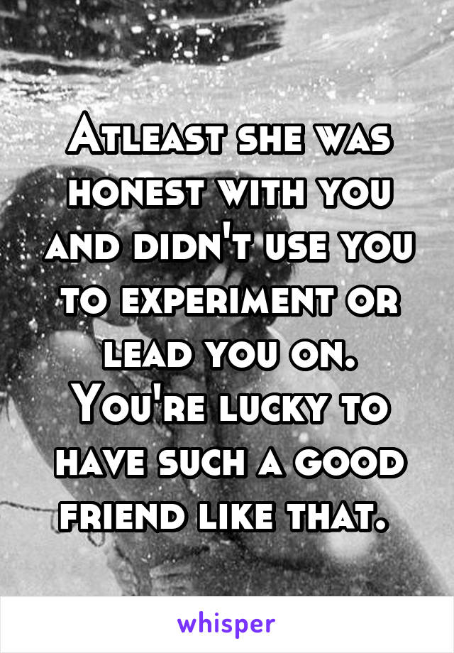 Atleast she was honest with you and didn't use you to experiment or lead you on. You're lucky to have such a good friend like that. 