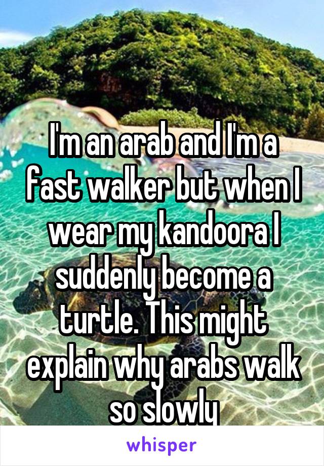 

I'm an arab and I'm a fast walker but when I wear my kandoora I suddenly become a turtle. This might explain why arabs walk so slowly