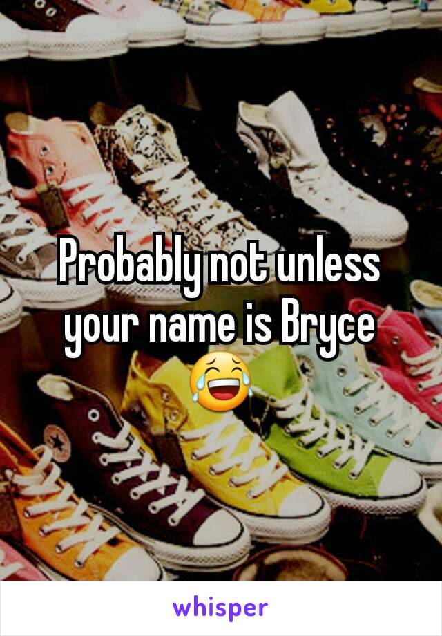 Probably not unless your name is Bryce 😂