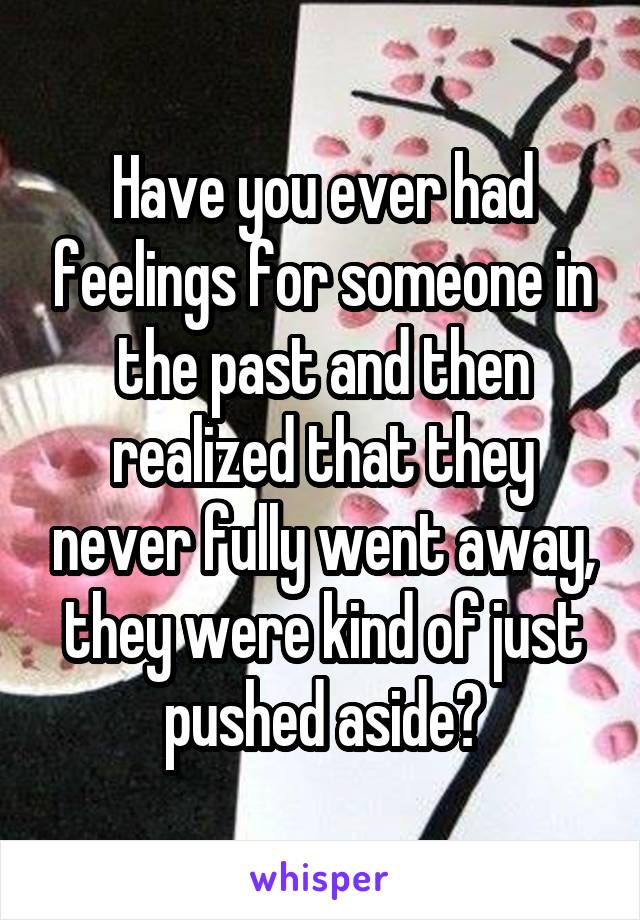 Have you ever had feelings for someone in the past and then realized that they never fully went away, they were kind of just pushed aside?